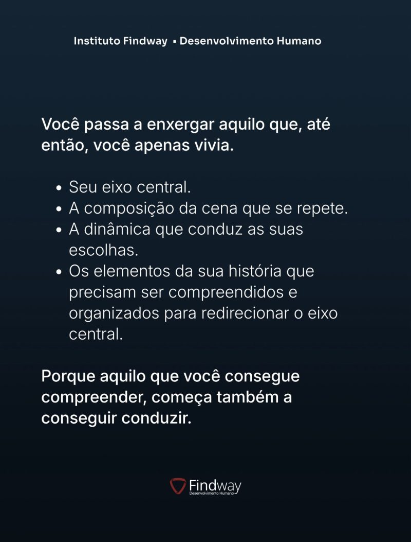 Você passa a enxergar aquilo que, até então, você apenas vivia: seu eixo central, a composição da cena que se repete, a dinâmica que conduz as suas escolhas.